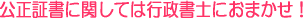 公正証書に関しては行政書士におまかせ!